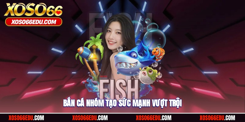Bắn cá nhóm tạo sức mạnh vượt trội